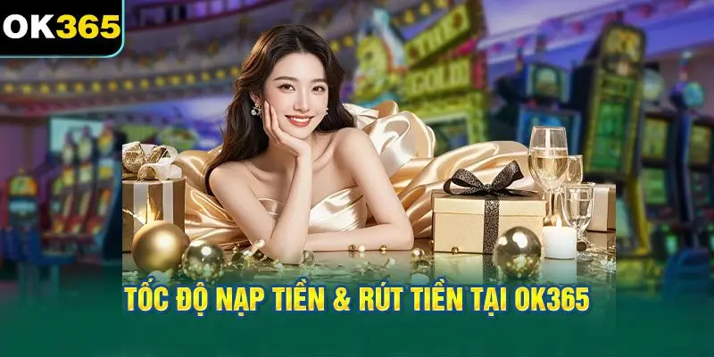 Tốc Độ Nạp Tiền & Rút Tiền Tại OK365